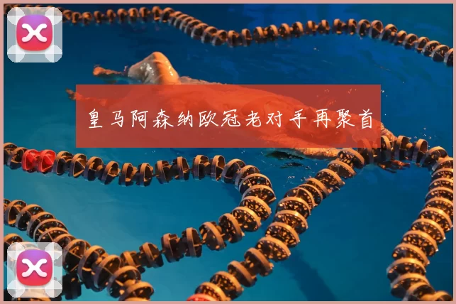皇马阿森纳欧冠老对手再聚首