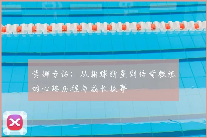 黄娜专访：从排球新星到传奇教练的心路历程与成长故事
