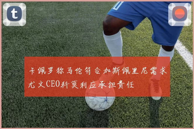 卡佩罗称马伦符合加斯佩里尼需求尤文CEO科莫利应承担责任