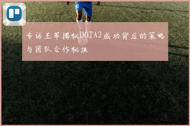 专访王军揭秘DOTA2成功背后的策略与团队合作秘诀