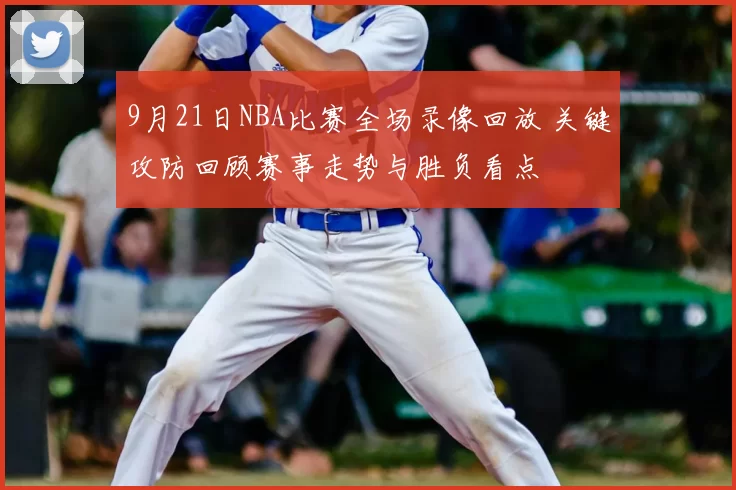 9月21日NBA比赛全场录像回放 关键攻防回顾赛事走势与胜负看点
