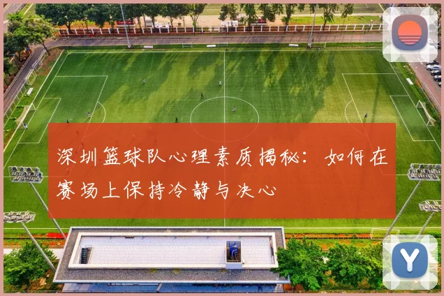 深圳篮球队心理素质揭秘：如何在赛场上保持冷静与决心