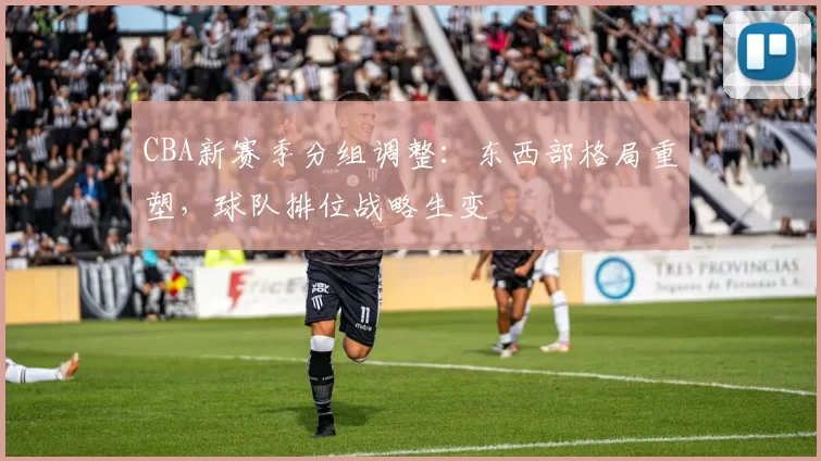 CBA新赛季分组调整：东西部格局重塑，球队排位战略生变