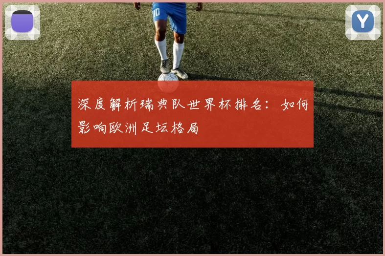 深度解析瑞典队世界杯排名：如何影响欧洲足坛格局