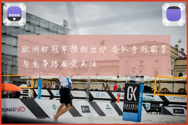 欧洲杯冠军预测出炉 各队夺冠前景与竞争格局受关注