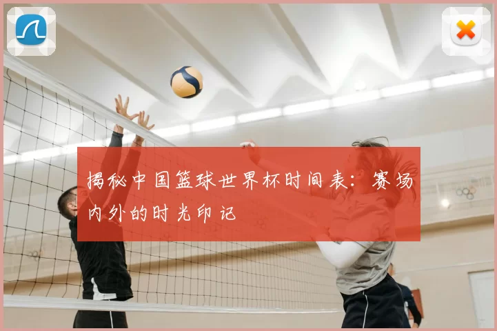 揭秘中国篮球世界杯时间表：赛场内外的时光印记