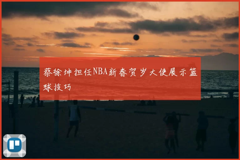 蔡徐坤担任NBA新春贺岁大使展示篮球技巧