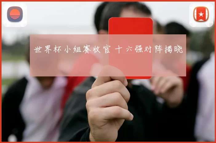 世界杯小组赛收官 十六强对阵揭晓