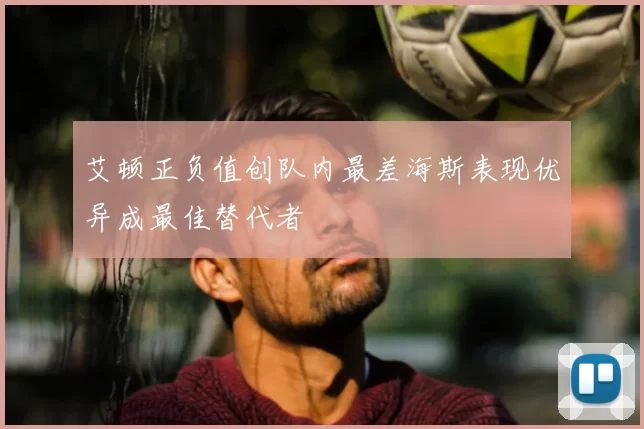 艾顿正负值创队内最差海斯表现优异成最佳替代者