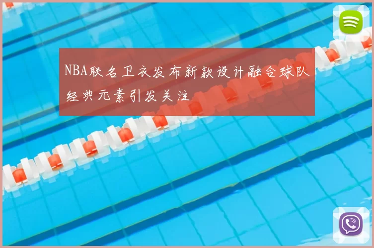 NBA联名卫衣发布新款设计融合球队经典元素引发关注