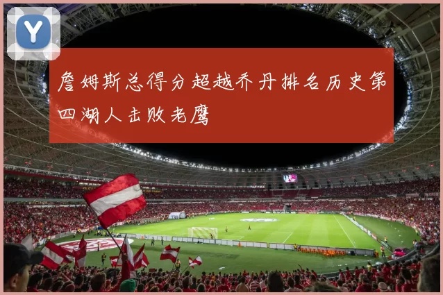 詹姆斯总得分超越乔丹排名历史第四湖人击败老鹰