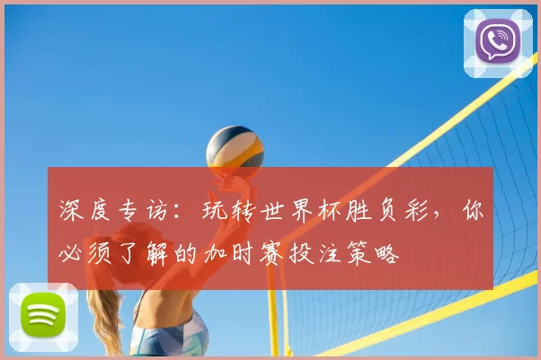 深度专访：玩转世界杯胜负彩，你必须了解的加时赛投注策略