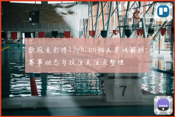 欧冠竞彩悸13yb.co相关资讯解析：赛事动态与投注关注点整理