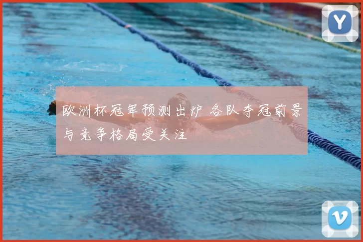 欧洲杯冠军预测出炉 各队夺冠前景与竞争格局受关注