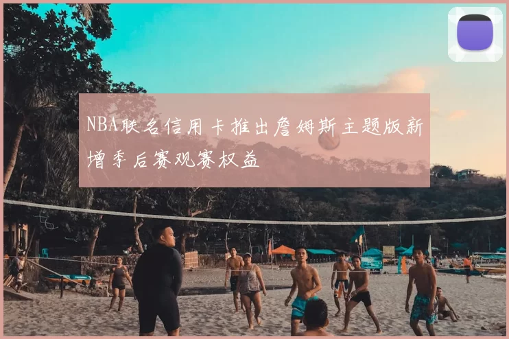 NBA联名信用卡推出詹姆斯主题版新增季后赛观赛权益