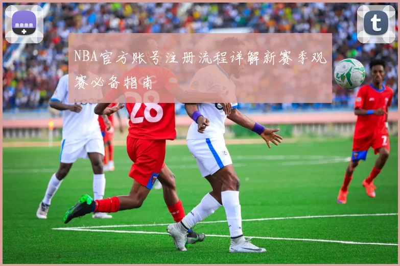 NBA官方账号注册流程详解新赛季观赛必备指南