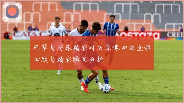 巴萨与河床精彩对决录像回放全程回顾与精彩瞬间分析