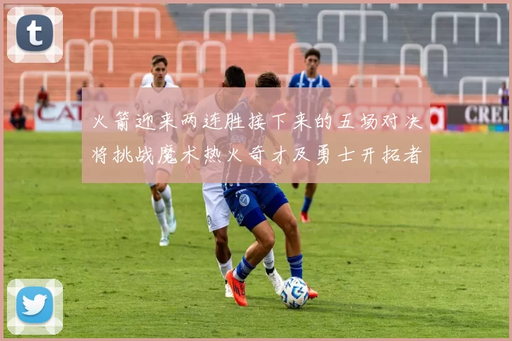 火箭迎来两连胜接下来的五场对决将挑战魔术热火奇才及勇士开拓者
