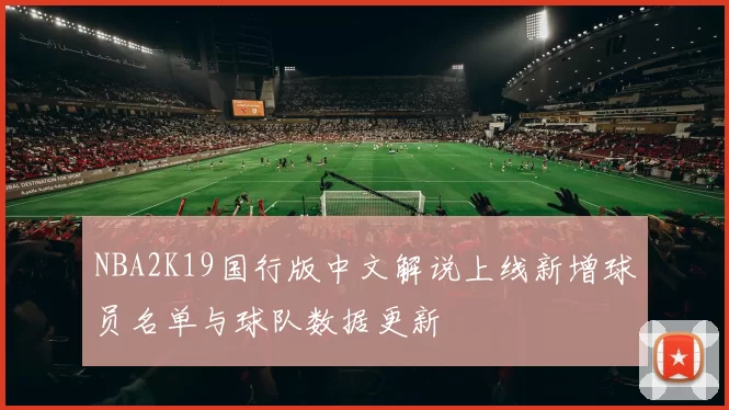 NBA2K19国行版中文解说上线新增球员名单与球队数据更新