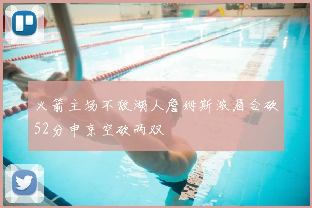 火箭主场不敌湖人詹姆斯浓眉合砍52分申京空砍两双