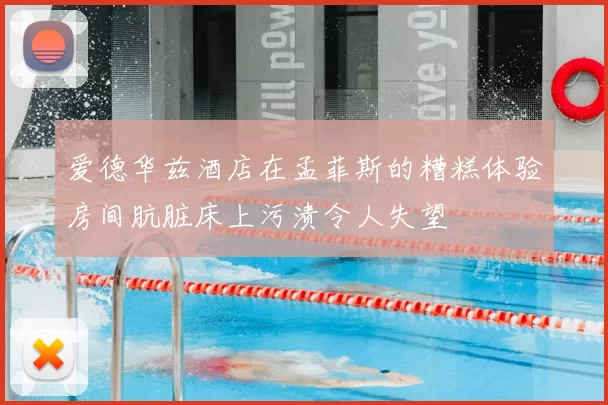 爱德华兹酒店在孟菲斯的糟糕体验房间肮脏床上污渍令人失望