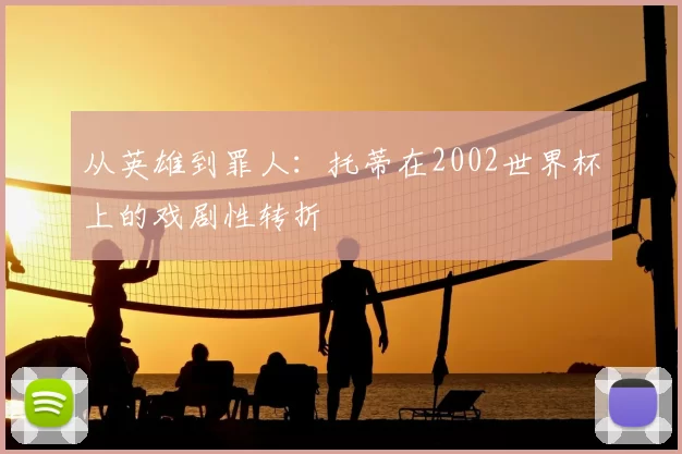 从英雄到罪人：托蒂在2002世界杯上的戏剧性转折