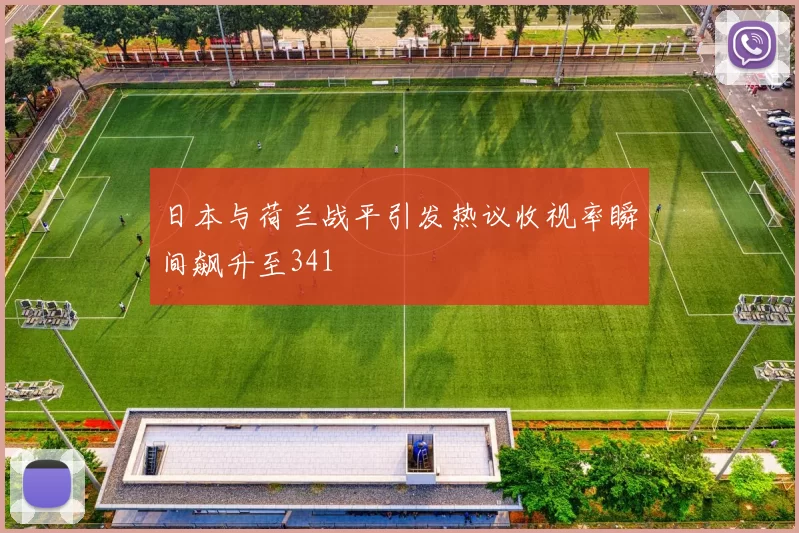 日本与荷兰战平引发热议收视率瞬间飙升至341