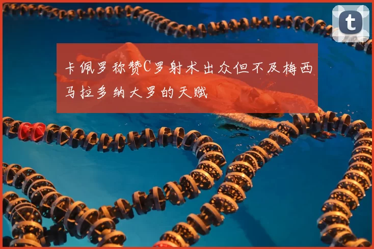 卡佩罗称赞C罗射术出众但不及梅西马拉多纳大罗的天赋