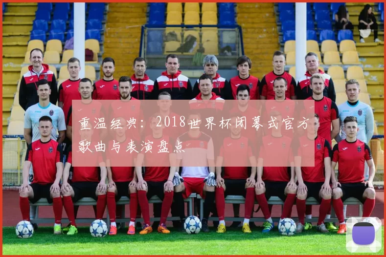 重温经典：2018世界杯闭幕式官方歌曲与表演盘点