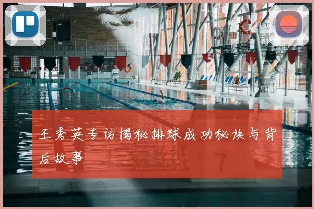 王秀英专访揭秘排球成功秘诀与背后故事