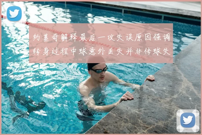 约基奇解释最后一攻失误原因强调转身过程中球意外丢失并非传球失误