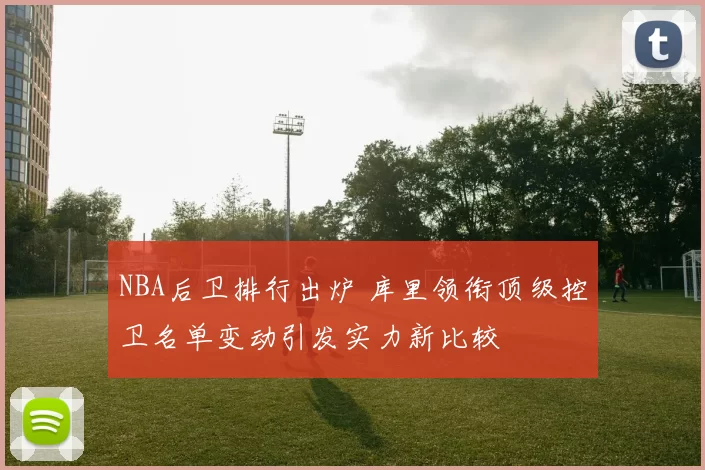NBA后卫排行出炉 库里领衔顶级控卫名单变动引发实力新比较