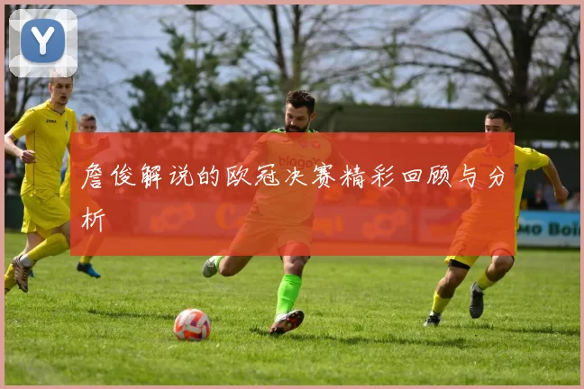 詹俊解说的欧冠决赛精彩回顾与分析