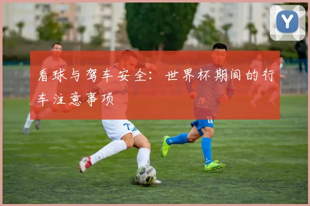 看球与驾车安全：世界杯期间的行车注意事项
