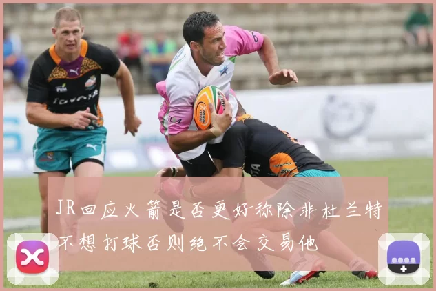 JR回应火箭是否更好称除非杜兰特不想打球否则绝不会交易他
