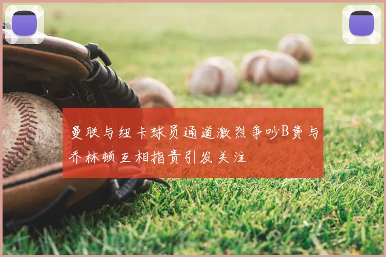 曼联与纽卡球员通道激烈争吵B费与乔林顿互相指责引发关注