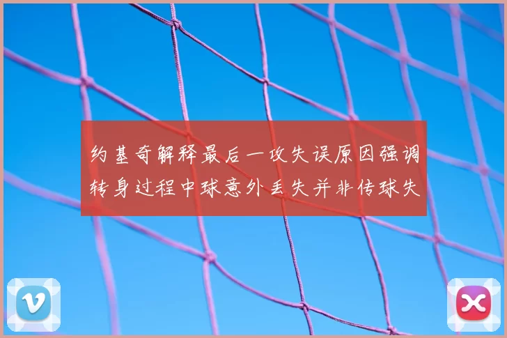 约基奇解释最后一攻失误原因强调转身过程中球意外丢失并非传球失误