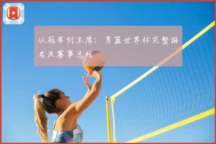 从冠军到末席:男篮世界杯完整排名及赛事总结