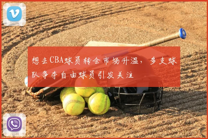 想去CBA球员转会市场升温，多支球队争夺自由球员引发关注