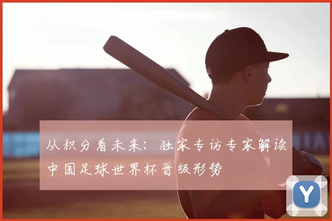 从积分看未来:独家专访专家解读中国足球世界杯晋级形势
