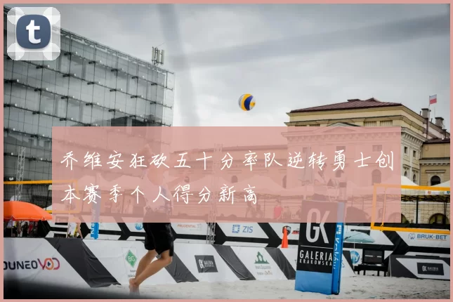 乔维安狂砍五十分率队逆转勇士创本赛季个人得分新高