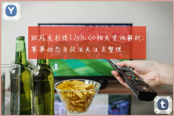 欧冠竞彩悸13yb.co相关资讯解析:赛事动态与投注关注点整理