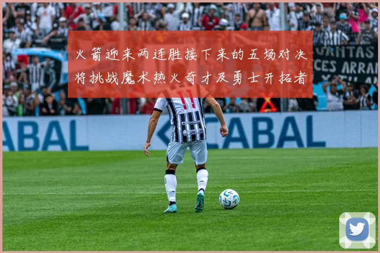 火箭迎来两连胜接下来的五场对决将挑战魔术热火奇才及勇士开拓者