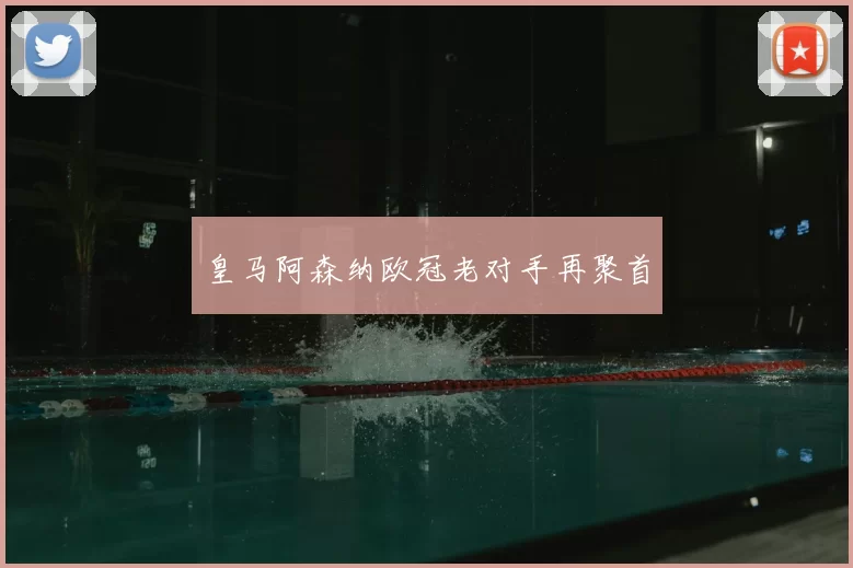 皇马阿森纳欧冠老对手再聚首
