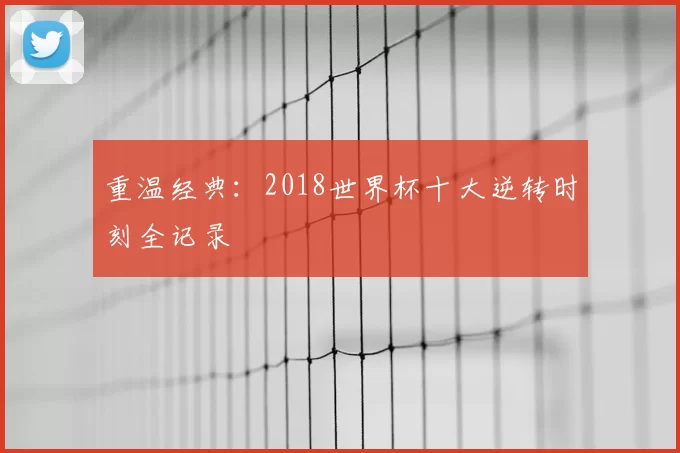 重温经典：2018世界杯十大逆转时刻全记录