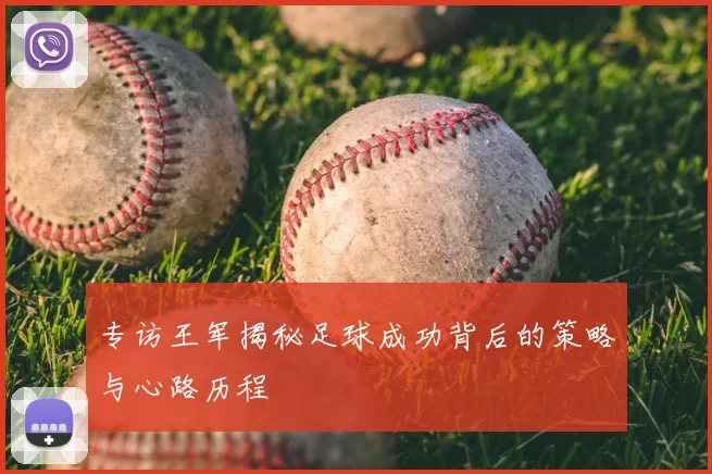 专访王军揭秘足球成功背后的策略与心路历程