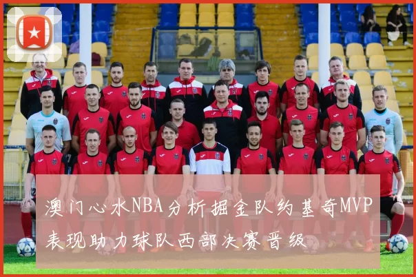 澳门心水NBA分析掘金队约基奇MVP表现助力球队西部决赛晋级