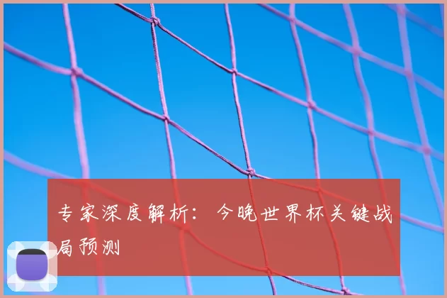 专家深度解析:今晚世界杯关键战局预测